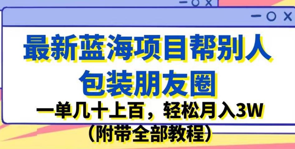 最新蓝海项目帮别人包装朋友圈，一单几十上百，轻松月入3W（附带全部教程）-摸金项目网