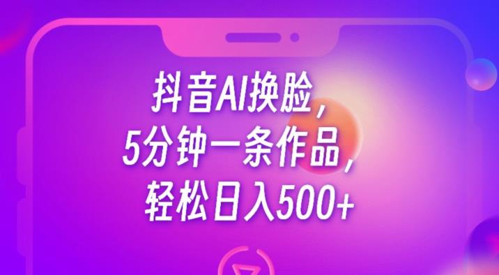 抖音AI换脸，5分钟一条作品，轻松日入500+【揭秘】-摸金项目网