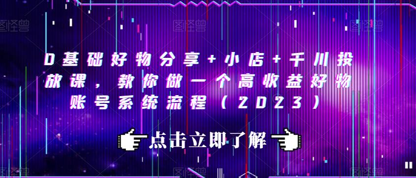 0基础好物分享+小店+千川投放课，教你做一个高收益好物账号系统流程（2023）-摸金项目网