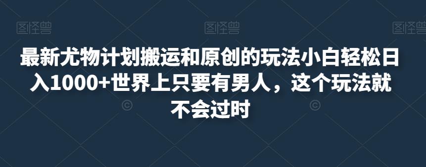 最新尤物计划搬运和原创的玩法小白轻松日入1000+世界上只要有男人，这个玩法就不会过时【揭秘】-摸金项目网