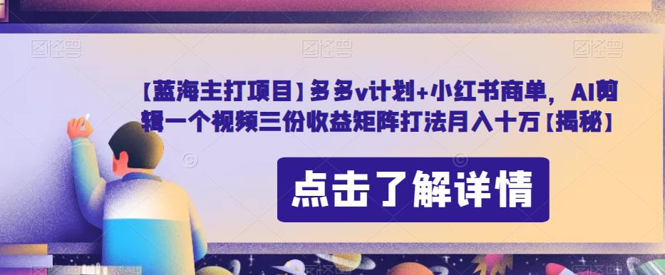 【蓝海主打项目】多多v计划+小红书商单，AI剪辑一个视频三份收益矩阵打法月入十万【揭秘】-摸金项目网
