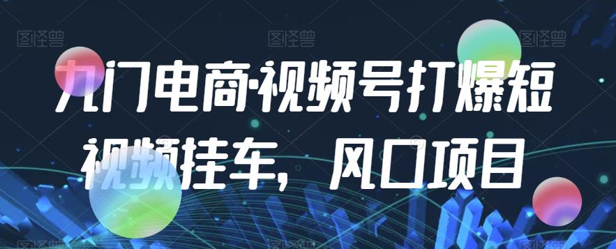 九门电商·视频号打爆短视频挂车，风口项目-摸金项目网