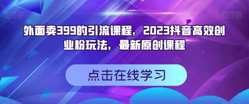 外面卖399的引流课程，2023抖音高效创业粉玩法，最新原创课程-摸金项目网