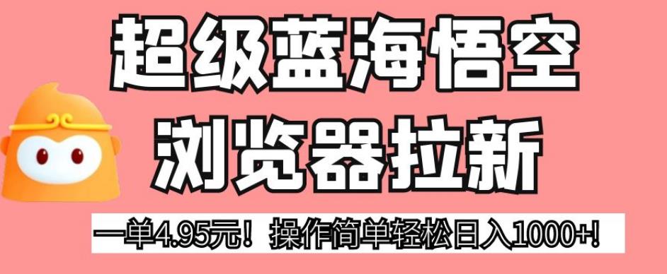 超级蓝海悟空浏览器拉新，一单4.95元！操作简单轻松日入1000+!【揭秘】-摸金项目网