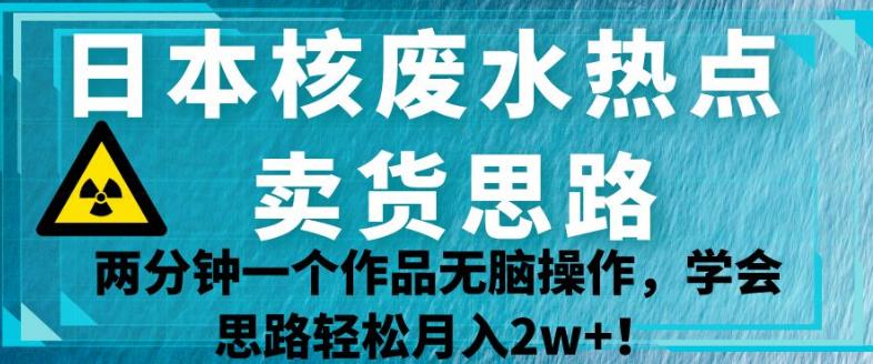 日本核废水热点卖货思路，两分钟一个作品无脑操作，学会思路轻松月入2w+【揭秘】-摸金项目网