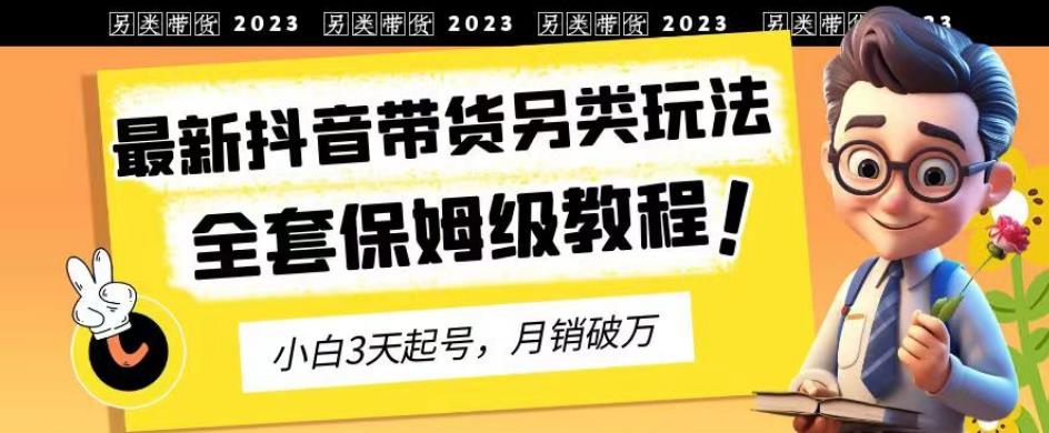 2023年最新抖音带货另类玩法，3天起号，月销破万（保姆级教程）【揭秘】-摸金项目网