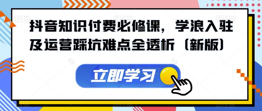 抖音知识付费必修课，学浪入驻及运营踩坑难点全透析（新版）-摸金项目网