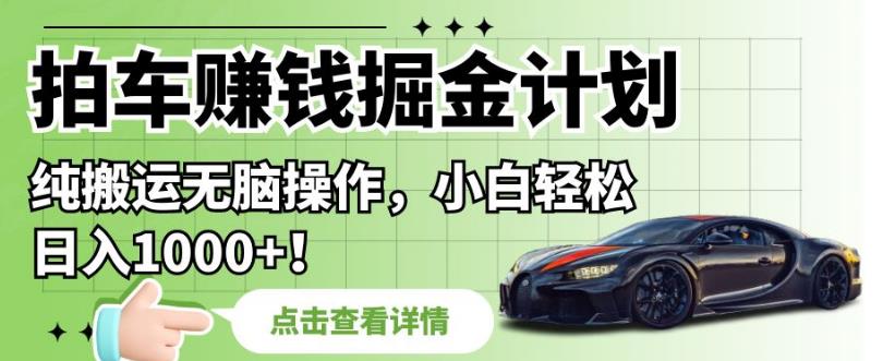 拍车赚钱掘金计划，纯搬运无脑操作，小白轻松日入1000+【揭秘】-摸金项目网