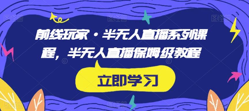 前线玩家·半无人直播系列课程，半无人直播保姆级教程-摸金项目网