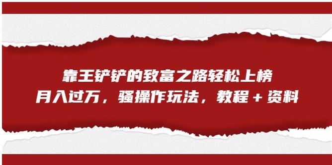 靠王铲铲的致富之路轻松上榜，月入过万，骚操作玩法（教程＋资料）【揭秘】-摸金项目网