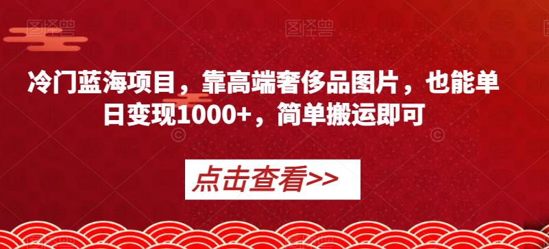 冷门蓝海项目，靠高端奢侈品图片，也能单日变现1000+，简单搬运即可【揭秘】-摸金项目网