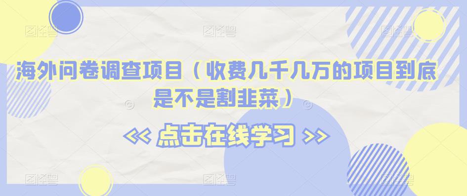 海外问卷调查项目（收费几千几万的项目到底是不是割韭菜）【揭秘】-摸金项目网