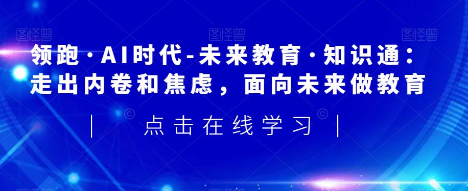 领跑·AI时代-未来教育·知识通：走出内卷和焦虑，面向未来做教育-摸金项目网