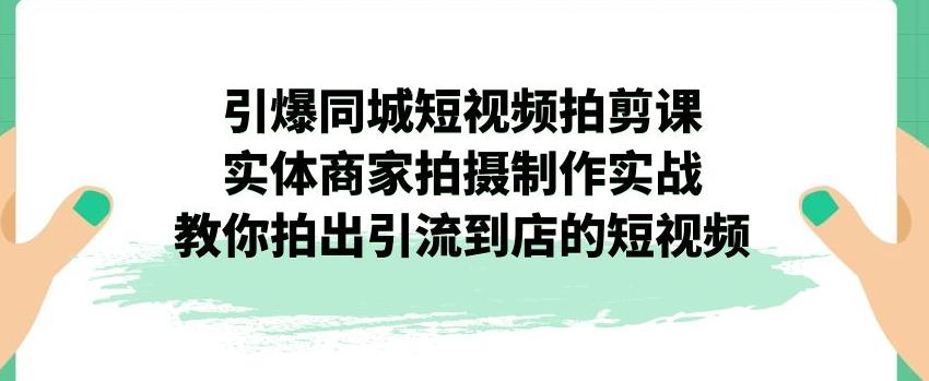 引爆同城短视频拍剪课，实体商家拍摄制作实战，教你拍出引流到店的短视频-摸金项目网