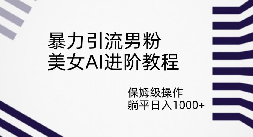 暴力引流男粉，美女AI进阶教程，保姆级操作，躺平日入1000+【揭秘】-摸金项目网
