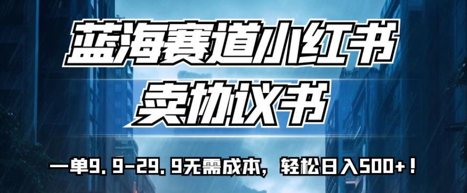 蓝海赛道小红书卖协议书，一单9.9-29.9无需成本，轻松日入500+!【揭秘】-摸金项目网