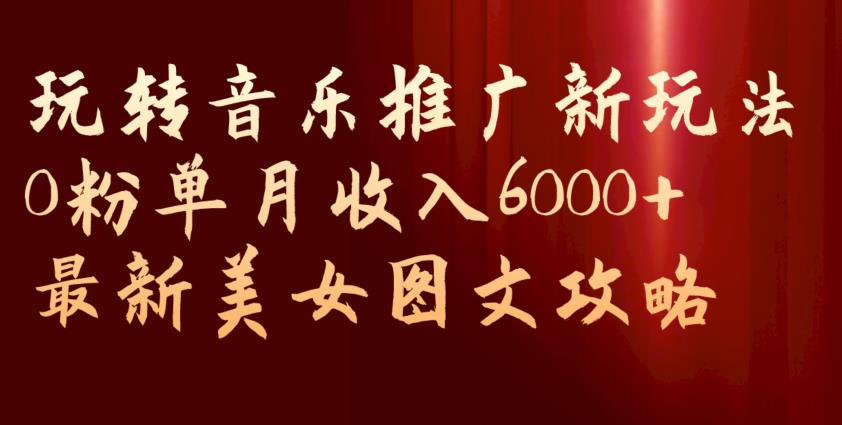 玩转音乐推广新玩法，0粉单月收入6000+，最新美女图文攻略【揭秘】-摸金项目网