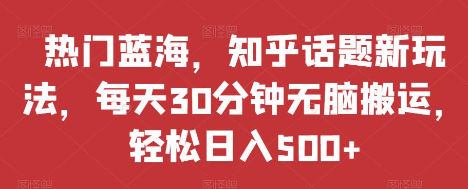 热门蓝海，知乎话题新玩法，每天30分钟无脑搬运，轻松日入500+【揭秘】-摸金项目网