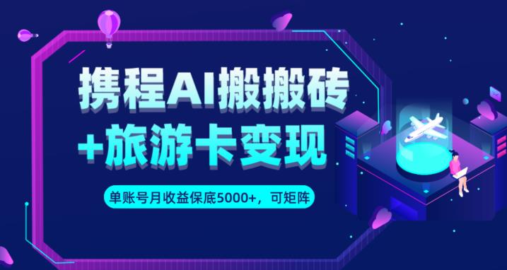 携程AI搬砖+旅游卡变现升级玩法，单号月收益保底5000+，可做矩阵号-摸金项目网