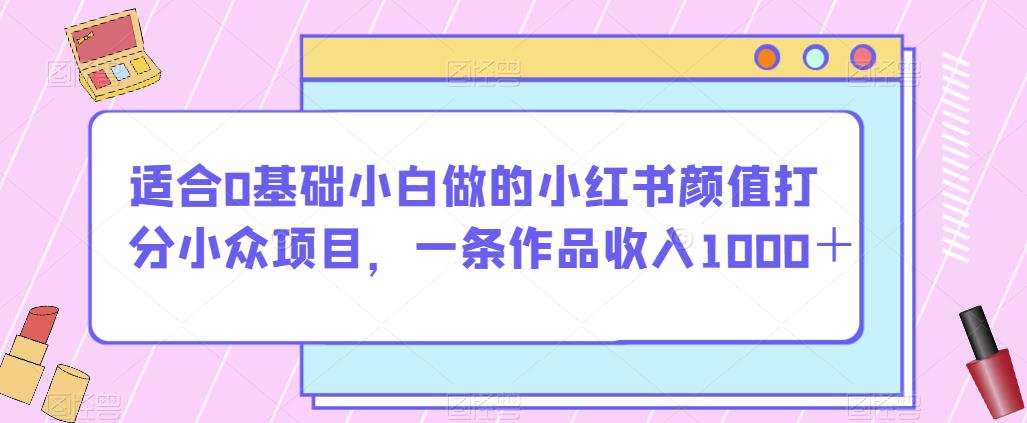 适合0基础小白做的小红书颜值打分小众项目，一条作品收入1000＋【揭秘】-摸金项目网