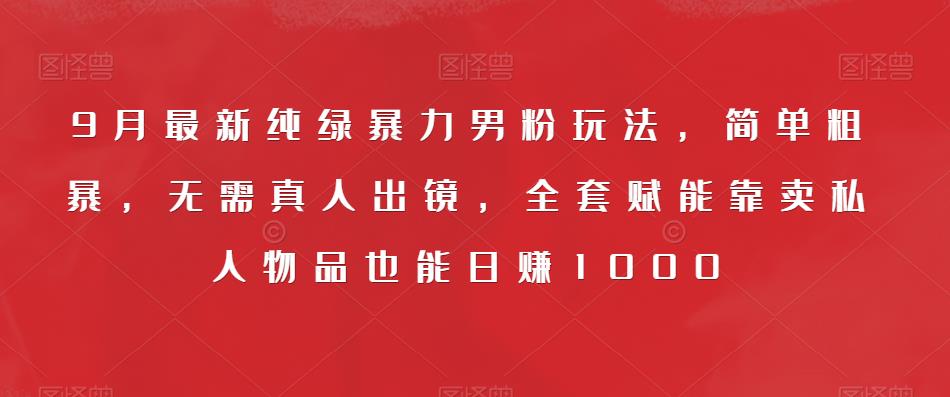 9月最新纯绿暴力男粉玩法，简单粗暴，无需真人出镜，全套赋能靠卖私人物品也能日赚1000-摸金项目网