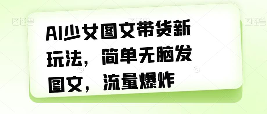AI少女图文带货新玩法，简单无脑发图文，流量爆炸【揭秘】-摸金项目网