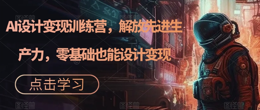 AI设计变现训练营，解放先进生产力，零基础也能设计变现-摸金项目网
