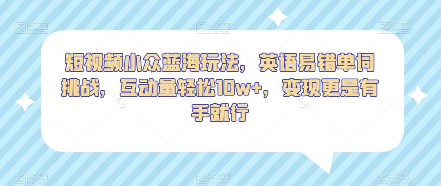 短视频小众蓝海玩法，英语易错单词挑战，互动量轻松10w+，变现更是有手就行【揭秘】-摸金项目网