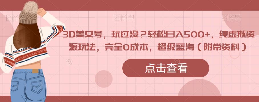 3D美女号，玩过没？轻松日入500+，纯虚拟资源玩法，完全0成本，超级蓝海（附带资料）-摸金项目网