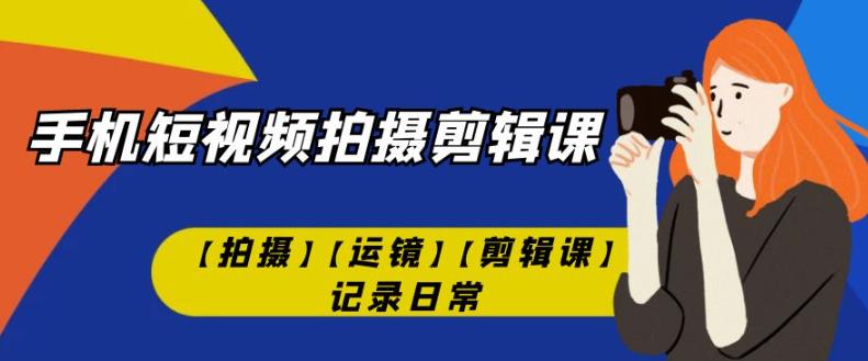手机短视频-拍摄剪辑课【拍摄】【运镜】【剪辑课】记录日常-摸金项目网