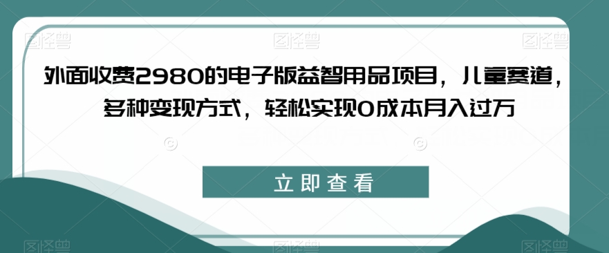 外面收费2980的电子版益智用品项目，儿童赛道，多种变现方式，轻松实现0成本月入过万【揭秘】-摸金项目网