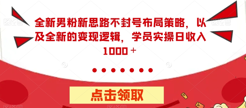 全新男粉新思路不封号布局策略，以及全新的变现逻辑，实操日收入1000＋【揭秘】-摸金项目网