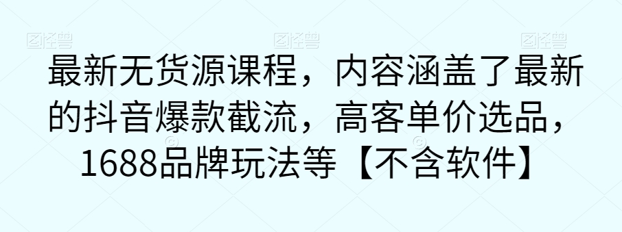 最新无货源课程，内容涵盖了最新的抖音爆款截流，高客单价选品，1688品牌玩法等【不含软件】-摸金项目网