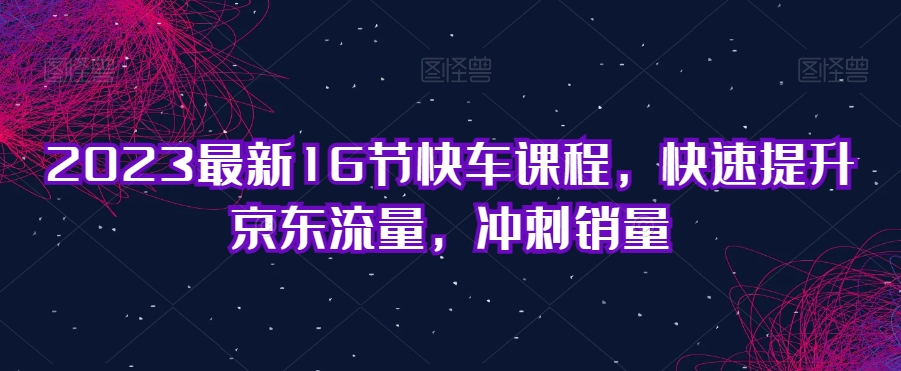 2023最新16节快车课程，快速提升京东流量，冲刺销量-摸金项目网