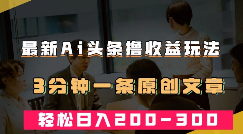 最新AI头条撸收益热门领域玩法，3分钟一条原创文章，轻松日入200-300＋-摸金项目网