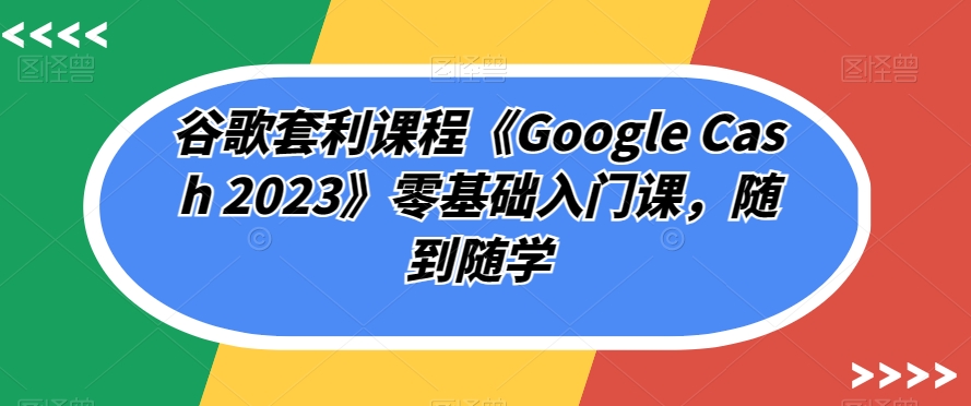 谷歌套利课程《Google Cash 2023》零基础入门课，随到随学-摸金项目网