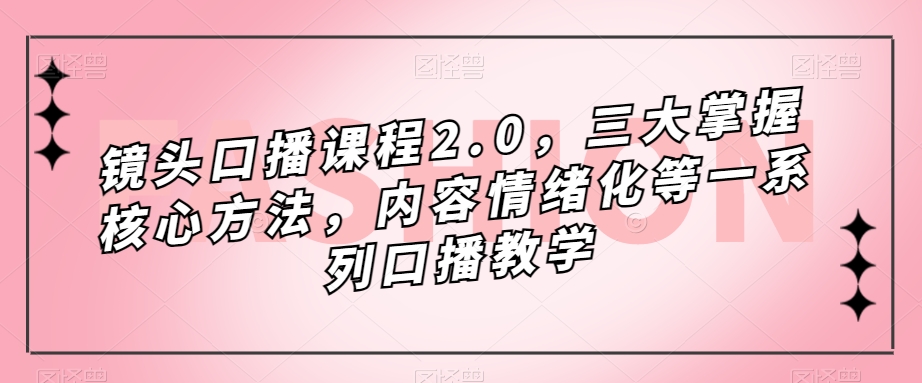 镜头口播课程2.0，三大掌握核心方法，内容情绪化等一系列口播教学-摸金项目网