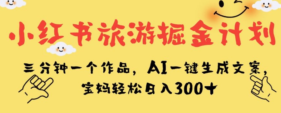 小红书旅游掘金计划，三分钟一个作品，AI一键生成文案，宝妈轻松日入300+【揭秘】-摸金项目网