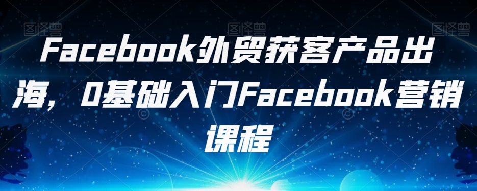 Facebook外贸获客产品出海，0基础入门Facebook营销课程-摸金项目网