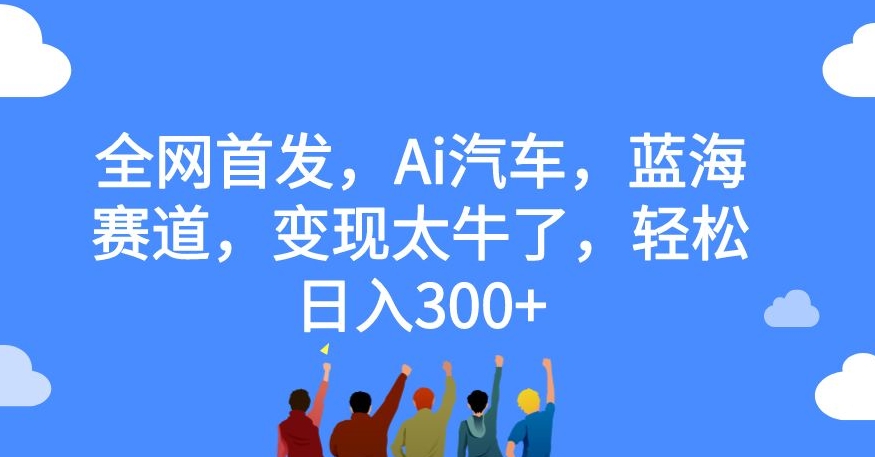 全网首发，Ai汽车，蓝海赛道，变现太牛了，轻松日入300+【揭秘】-摸金项目网