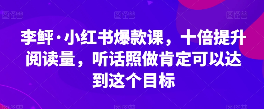 李鲆·小红书爆款课，十倍提升阅读量，听话照做肯定可以达到这个目标-摸金项目网