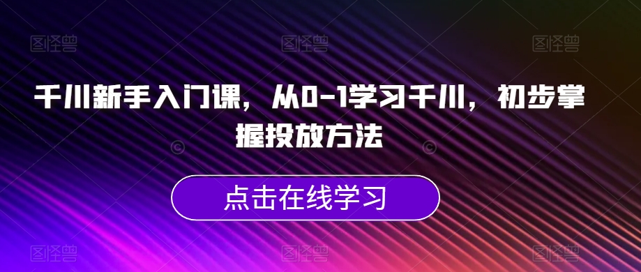 千川新手入门课，从0-1学习千川，初步掌握投放方法-摸金项目网