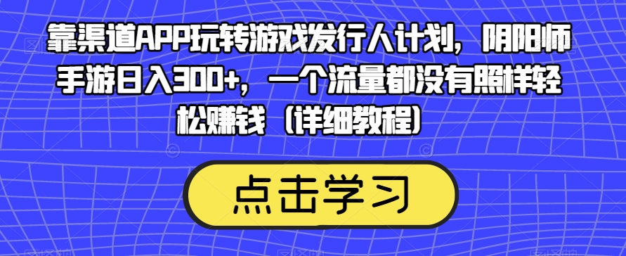 靠渠道APP玩转游戏发行人计划，阴阳师手游日入300+，一个流量都没有照样轻松赚钱（详细教程）-摸金项目网