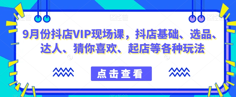 9月份抖店VIP现场课，抖音小店基础、选品、达人、猜你喜欢、起店等各种玩法-摸金项目网