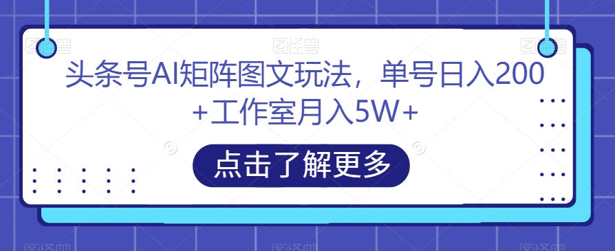 头条号AI矩阵图文玩法，单号日入200+工作室月入5W+【揭秘】-摸金项目网