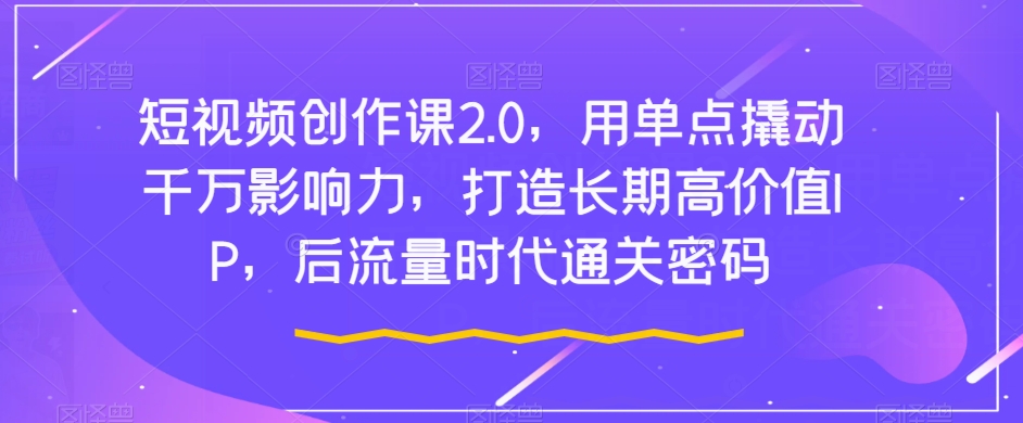 短视频创作课2.0，用单点撬动千万影响力，打造长期高价值IP，后流量时代通关密码-摸金项目网