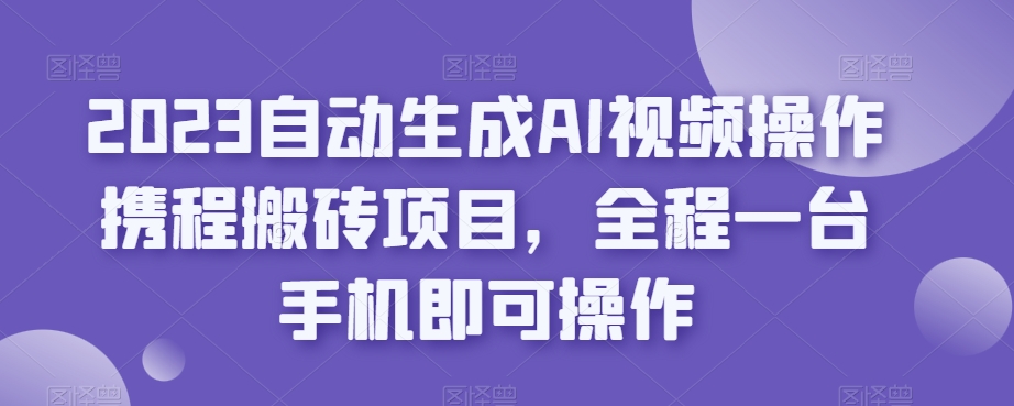 2023自动生成AI视频操作携程搬砖项目，全程一台手机即可操作-摸金项目网