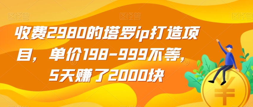 收费2980的塔罗ip打造项目，单价198-999不等，5天赚了2000块【揭秘】-摸金项目网