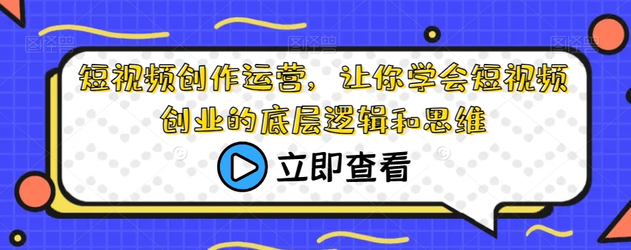 短视频创作运营，让你学会短视频创业的底层逻辑和思维-摸金项目网