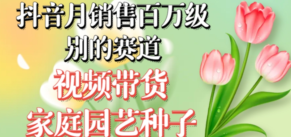 抖音月销售百万级别的赛道，视频带货家庭园艺种子，无需实拍小白可做-摸金项目网